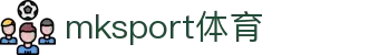 中国区|mksport体育|股份有限公司