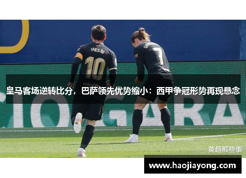 皇马客场逆转比分，巴萨领先优势缩小：西甲争冠形势再现悬念