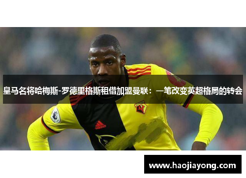 皇马名将哈梅斯-罗德里格斯租借加盟曼联：一笔改变英超格局的转会