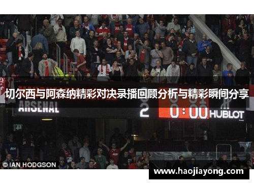 切尔西与阿森纳精彩对决录播回顾分析与精彩瞬间分享