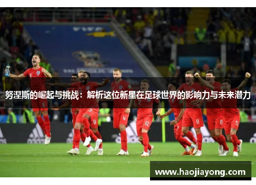 努涅斯的崛起与挑战：解析这位新星在足球世界的影响力与未来潜力