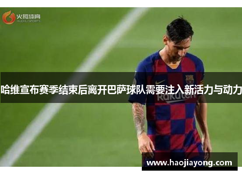 哈维宣布赛季结束后离开巴萨球队需要注入新活力与动力