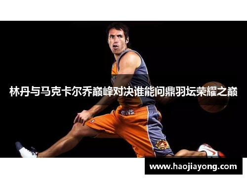 林丹与马克卡尔乔巅峰对决谁能问鼎羽坛荣耀之巅