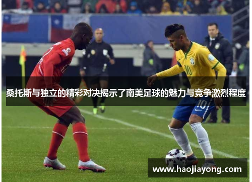 桑托斯与独立的精彩对决揭示了南美足球的魅力与竞争激烈程度
