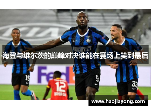 海登与维尔茨的巅峰对决谁能在赛场上笑到最后