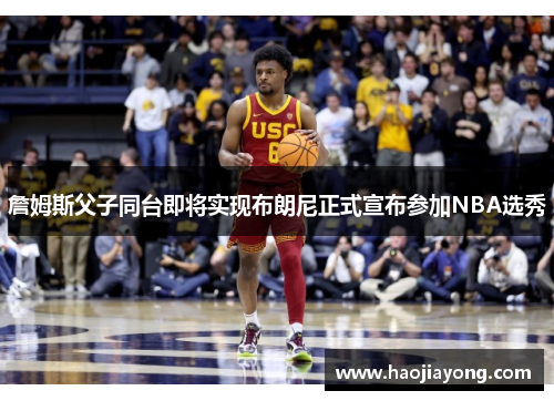 詹姆斯父子同台即将实现布朗尼正式宣布参加NBA选秀