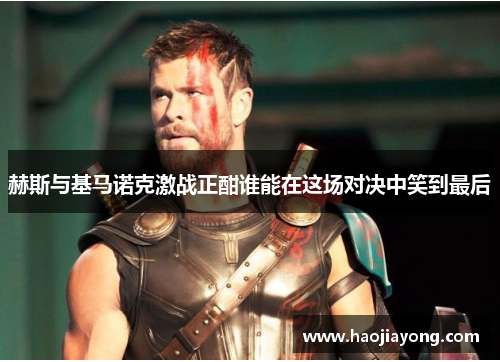 赫斯与基马诺克激战正酣谁能在这场对决中笑到最后