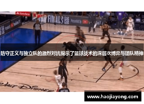 防守正义与独立队的激烈对抗揭示了篮球战术的深层次博弈与团队精神