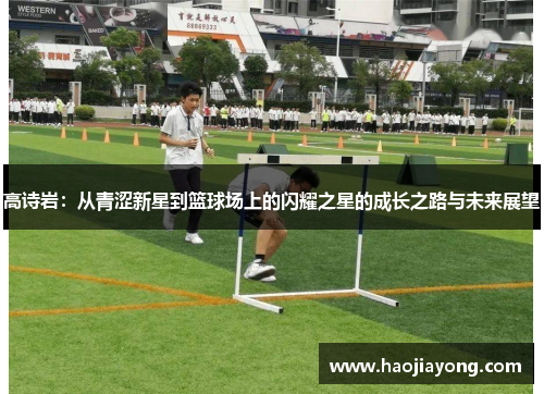 高诗岩：从青涩新星到篮球场上的闪耀之星的成长之路与未来展望