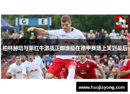 柏林赫塔与莱红牛激战正酣谁能在德甲赛场上笑到最后