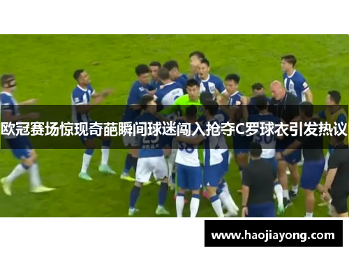 欧冠赛场惊现奇葩瞬间球迷闯入抢夺C罗球衣引发热议