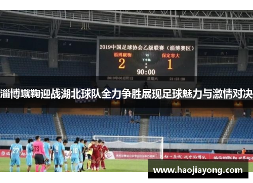淄博蹴鞠迎战湖北球队全力争胜展现足球魅力与激情对决